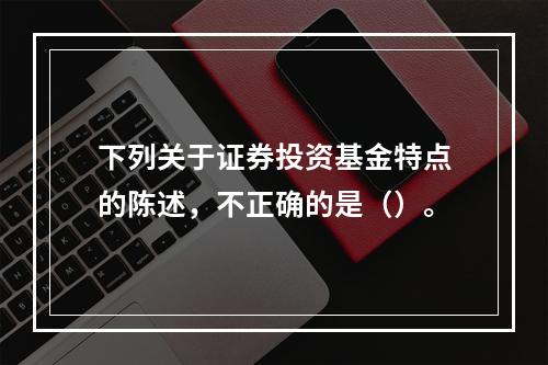 下列关于证券投资基金特点的陈述，不正确的是（）。