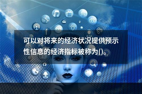 可以对将来的经济状况提供预示性信息的经济指标被称为()。