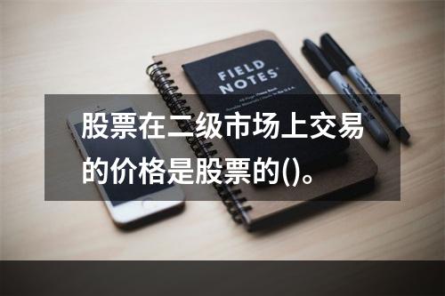 股票在二级市场上交易的价格是股票的()。