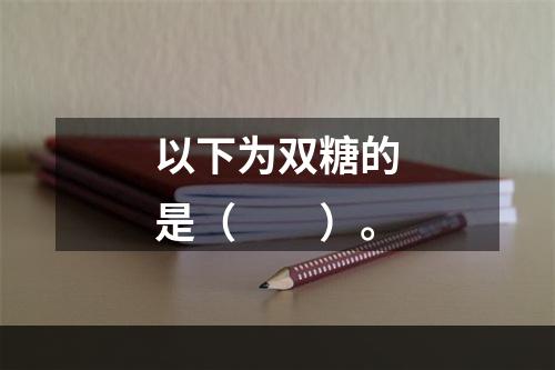 以下为双糖的是（　　）。