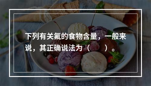 下列有关氟的食物含量，一般来说，其正确说法为（　　）。