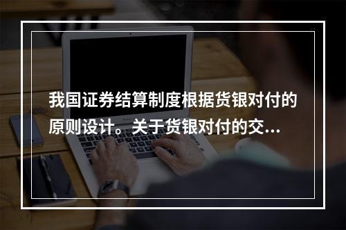 我国证券结算制度根据货银对付的原则设计。关于货银对付的交收制