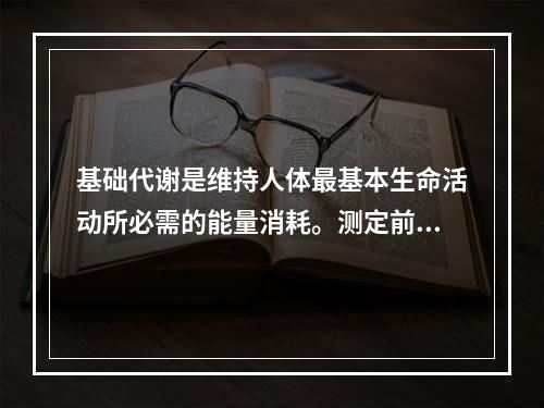 基础代谢是维持人体最基本生命活动所必需的能量消耗。测定前需空