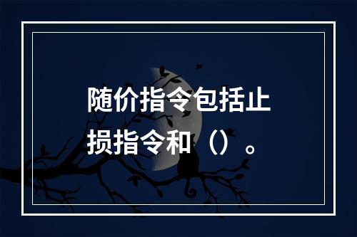 随价指令包括止损指令和（）。