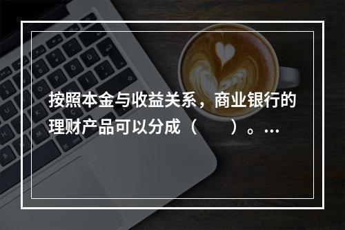 按照本金与收益关系，商业银行的理财产品可以分成（　　）。[2