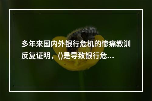 多年来国内外银行危机的惨痛教训反复证明，()是导致银行危机的