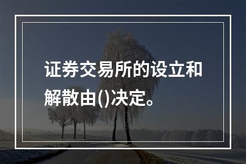 证券交易所的设立和解散由()决定。