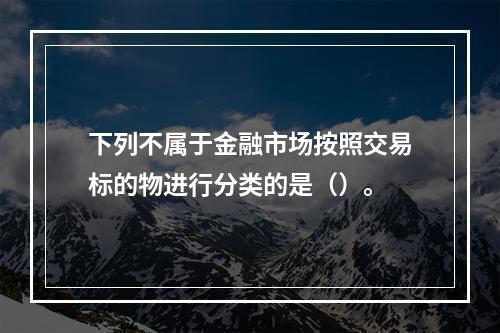 下列不属于金融市场按照交易标的物进行分类的是（）。