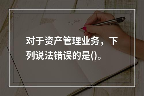 对于资产管理业务，下列说法错误的是()。