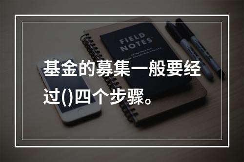 基金的募集一般要经过()四个步骤。