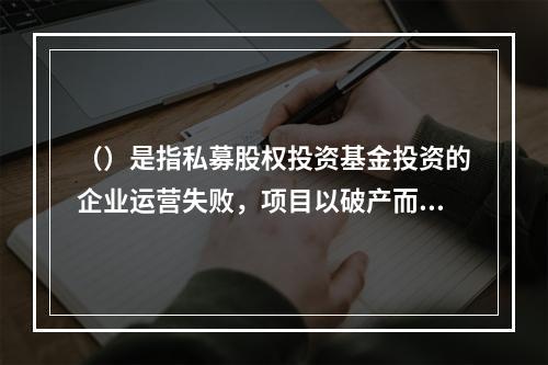 （）是指私募股权投资基金投资的企业运营失败，项目以破产而告终