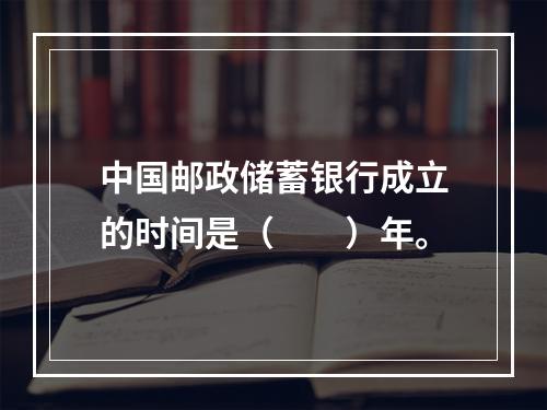 中国邮政储蓄银行成立的时间是（　　）年。