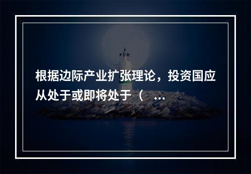 根据边际产业扩张理论，投资国应从处于或即将处于（     ）