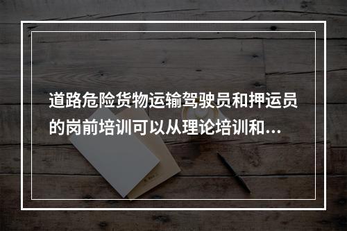 道路危险货物运输驾驶员和押运员的岗前培训可以从理论培训和实际