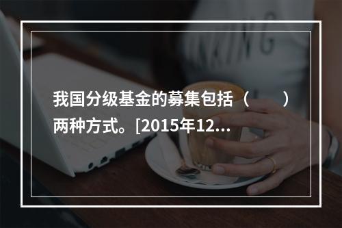 我国分级基金的募集包括（　　）两种方式。[2015年12月真