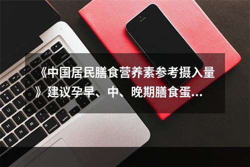 《中国居民膳食营养素参考摄入量》建议孕早、中、晚期膳食蛋白质