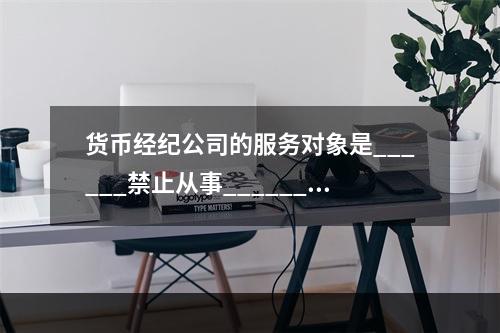 货币经纪公司的服务对象是______禁止从事______。（