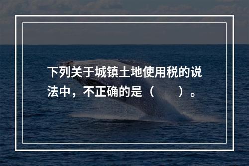 下列关于城镇土地使用税的说法中，不正确的是（　　）。