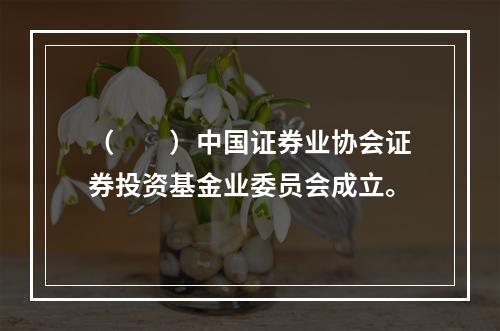 （　　）中国证券业协会证券投资基金业委员会成立。