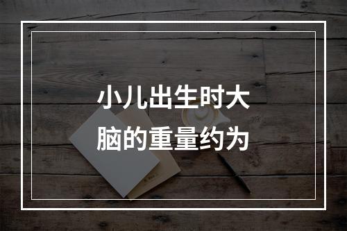 小儿出生时大脑的重量约为