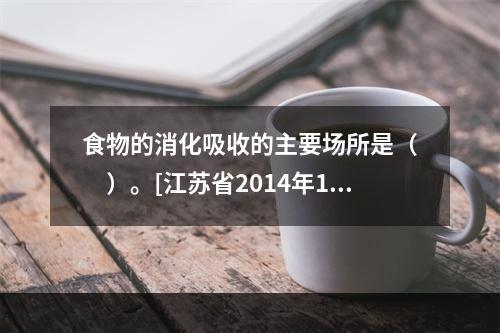 食物的消化吸收的主要场所是（　　）。[江苏省2014年11月