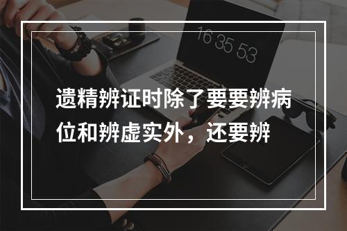 遗精辨证时除了要要辨病位和辨虚实外，还要辨