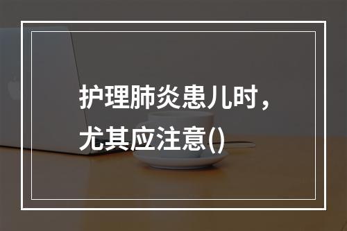 护理肺炎患儿时，尤其应注意()