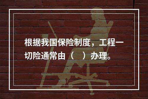 根据我国保险制度，工程一切险通常由（　）办理。