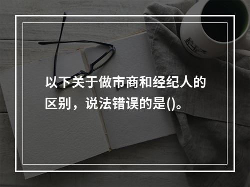 以下关于做市商和经纪人的区别，说法错误的是()。