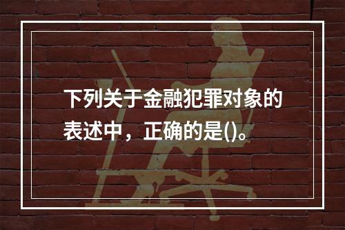 下列关于金融犯罪对象的表述中，正确的是()。