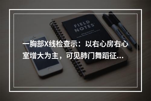 一胸部X线检查示：以右心房右心室增大为主，可见肺门舞蹈征，该