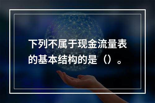 下列不属于现金流量表的基本结构的是（）。