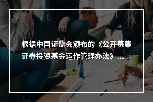 根据中国证监会颁布的《公开募集证券投资基金运作管理办法》，基