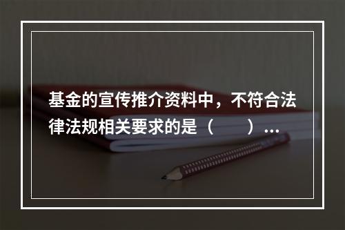 基金的宣传推介资料中，不符合法律法规相关要求的是（　　）。