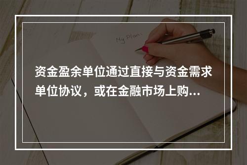 资金盈余单位通过直接与资金需求单位协议，或在金融市场上购买资