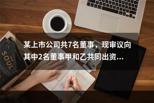 某上市公司共7名董事，现审议向其中2名董事甲和乙共同出资的一