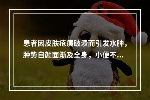 患者因皮肤疮痍破溃而引发水肿，肿势自颜面渐及全身，小便不利，