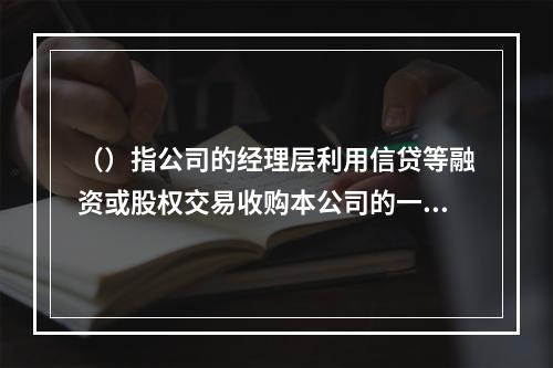 （）指公司的经理层利用信贷等融资或股权交易收购本公司的一种行