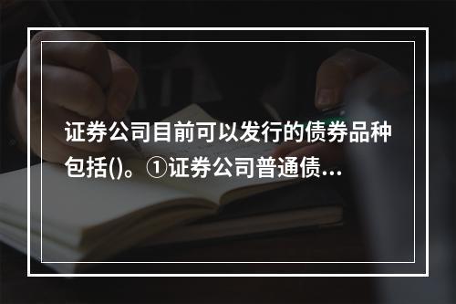 证券公司目前可以发行的债券品种包括()。①证券公司普通债券②