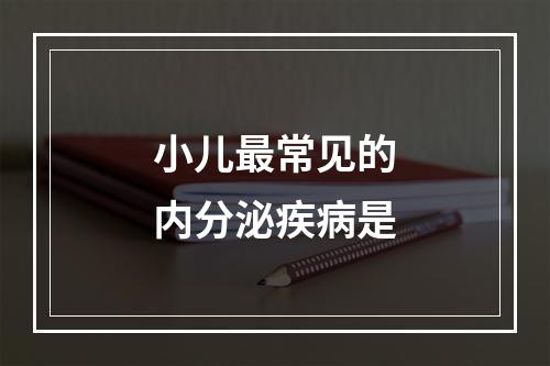 小儿最常见的内分泌疾病是