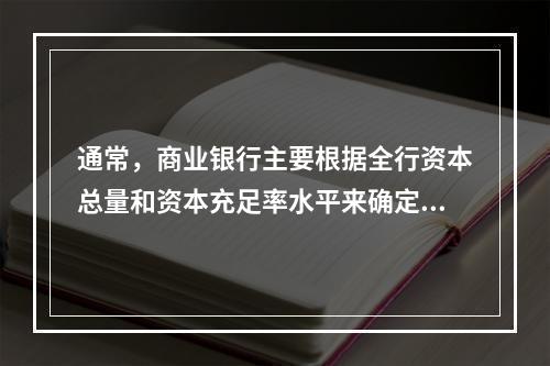 通常，商业银行主要根据全行资本总量和资本充足率水平来确定资产