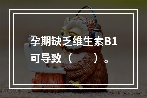 孕期缺乏维生素B1可导致（　　）。