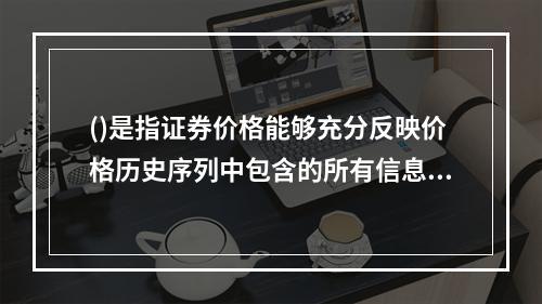 ()是指证券价格能够充分反映价格历史序列中包含的所有信息，如