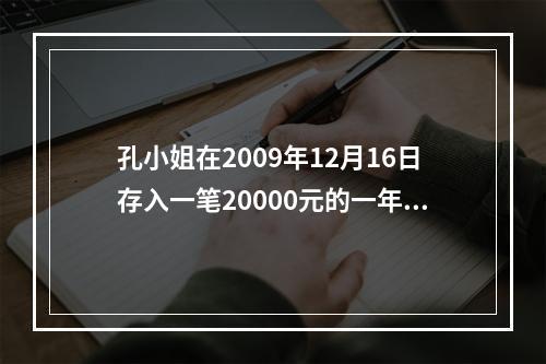 孔小姐在2009年12月16日存入一笔20000元的一年期整