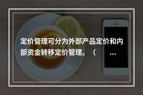 定价管理可分为外部产品定价和内部资金转移定价管理。（　　）