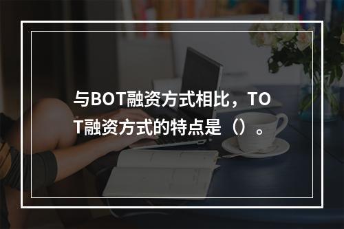 与BOT融资方式相比，TOT融资方式的特点是（）。