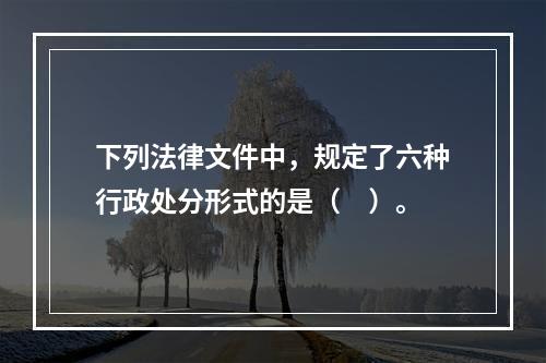 下列法律文件中，规定了六种行政处分形式的是（　）。