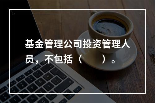 基金管理公司投资管理人员，不包括（　　）。