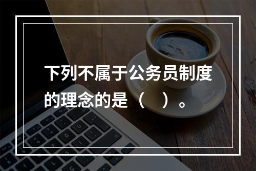 下列不属于公务员制度的理念的是（　）。