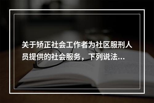 关于矫正社会工作者为社区服刑人员提供的社会服务，下列说法错误